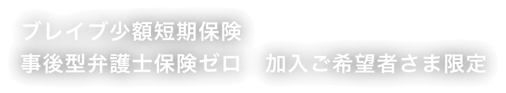 ブレイブ少額短期保険 事後型弁護士保険ゼロ　加入ご希望者さま限定